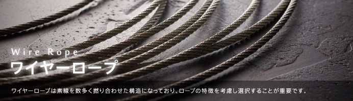 Wire Rope ワイヤーロープ ワイヤーロープは素線を数多く撚り合わせた構造になっており、ロープの特徴を考慮し選択することが重要です。