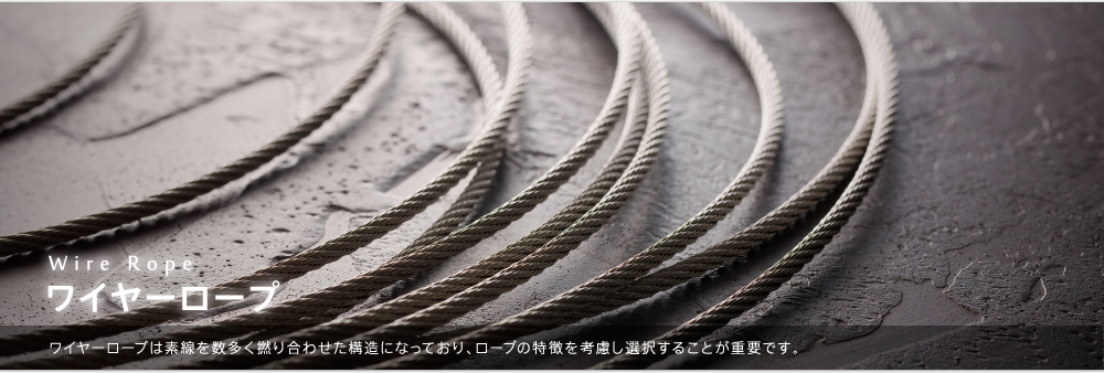 Wire Rope ワイヤーロープ ワイヤーロープは素線を数多く撚り合わせた構造になっており、ロープの特徴を考慮し選択することが重要です。
